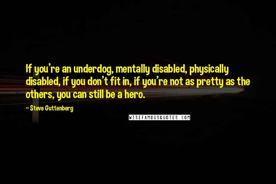 Steve Guttenberg Quotes: If you're an underdog, mentally disabled, physically disabled, if you don't fit in, if you're not as pretty as the others, you can still be a hero.