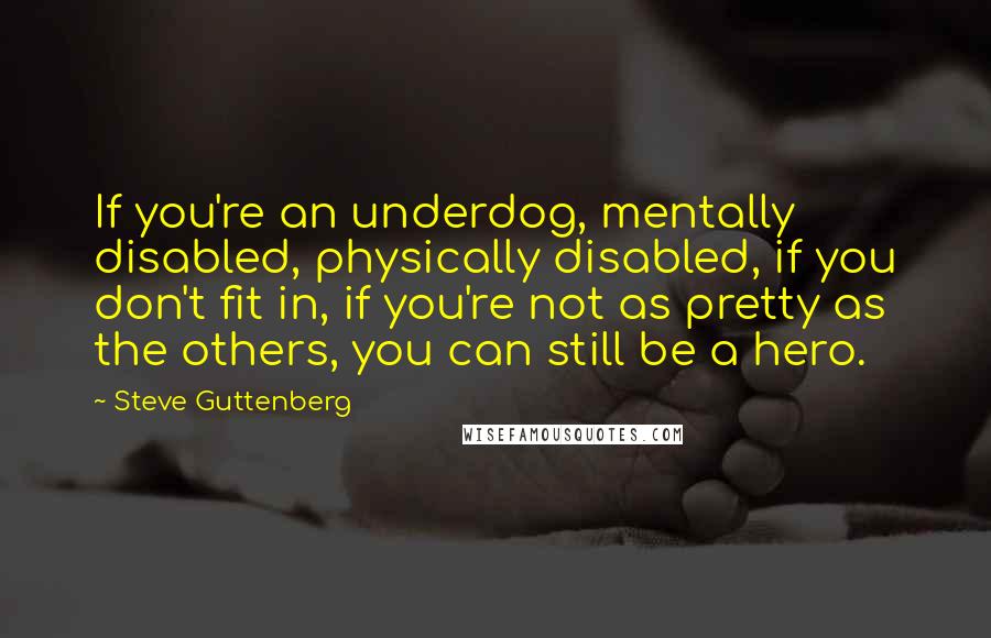 Steve Guttenberg Quotes: If you're an underdog, mentally disabled, physically disabled, if you don't fit in, if you're not as pretty as the others, you can still be a hero.