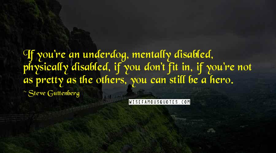 Steve Guttenberg Quotes: If you're an underdog, mentally disabled, physically disabled, if you don't fit in, if you're not as pretty as the others, you can still be a hero.