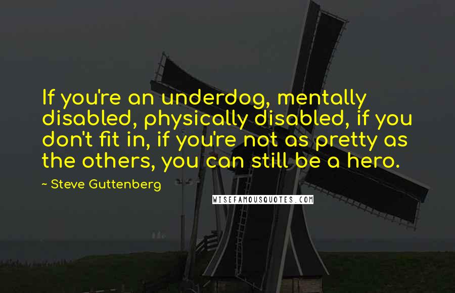 Steve Guttenberg Quotes: If you're an underdog, mentally disabled, physically disabled, if you don't fit in, if you're not as pretty as the others, you can still be a hero.