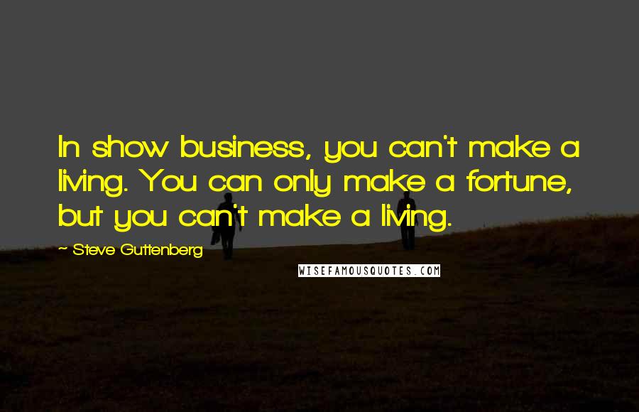 Steve Guttenberg Quotes: In show business, you can't make a living. You can only make a fortune, but you can't make a living.
