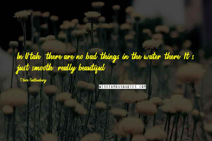Steve Guttenberg Quotes: In Utah, there are no bad things in the water there. It's just smooth, really beautiful.