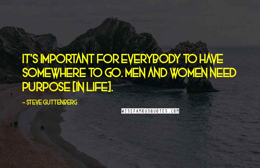 Steve Guttenberg Quotes: It's important for everybody to have somewhere to go. Men and women need purpose [in life].