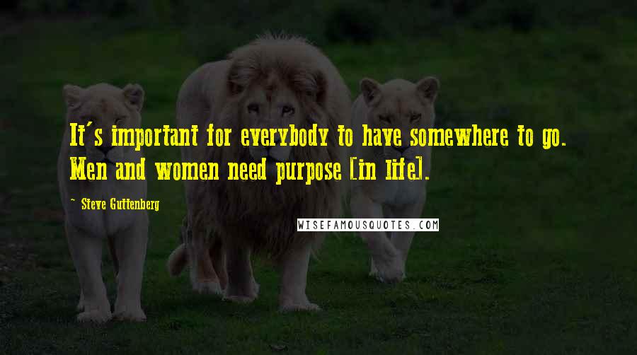 Steve Guttenberg Quotes: It's important for everybody to have somewhere to go. Men and women need purpose [in life].