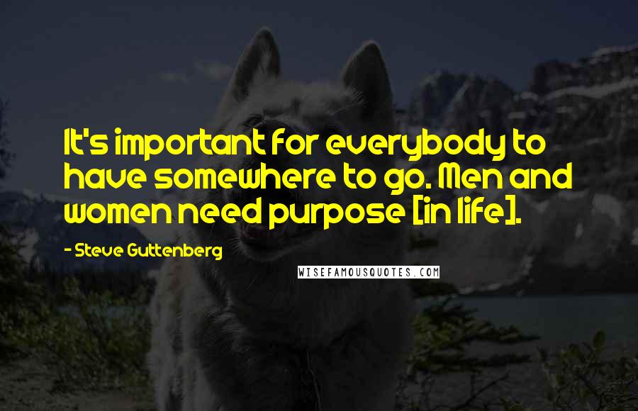 Steve Guttenberg Quotes: It's important for everybody to have somewhere to go. Men and women need purpose [in life].