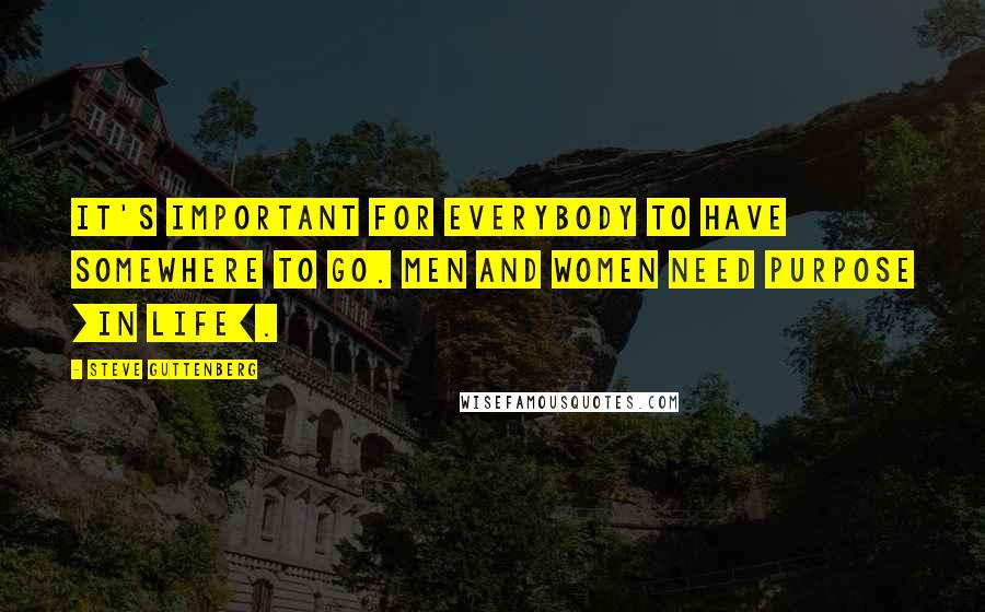 Steve Guttenberg Quotes: It's important for everybody to have somewhere to go. Men and women need purpose [in life].