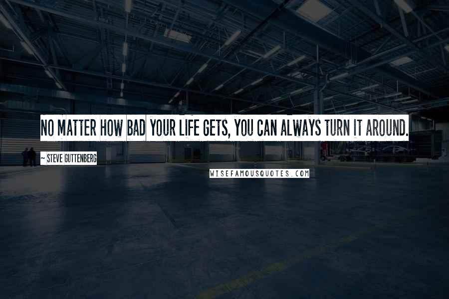 Steve Guttenberg Quotes: No matter how bad your life gets, you can always turn it around.