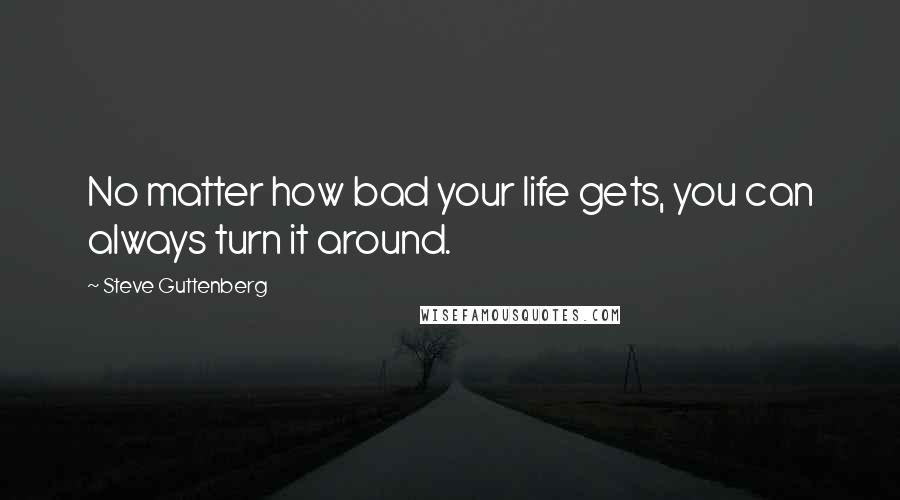 Steve Guttenberg Quotes: No matter how bad your life gets, you can always turn it around.