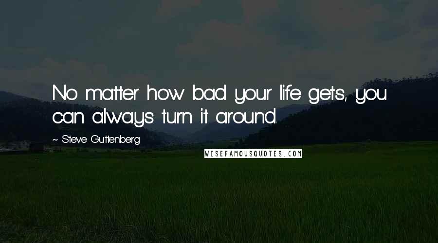 Steve Guttenberg Quotes: No matter how bad your life gets, you can always turn it around.