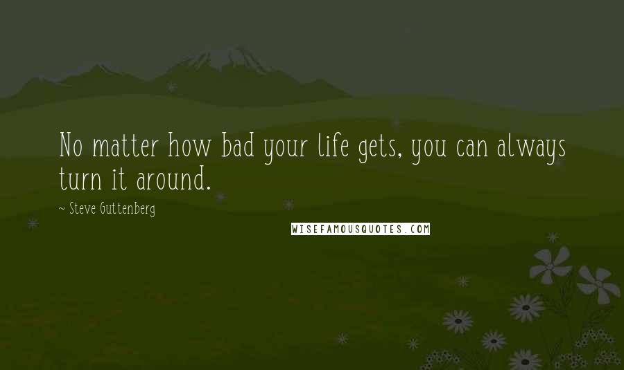 Steve Guttenberg Quotes: No matter how bad your life gets, you can always turn it around.
