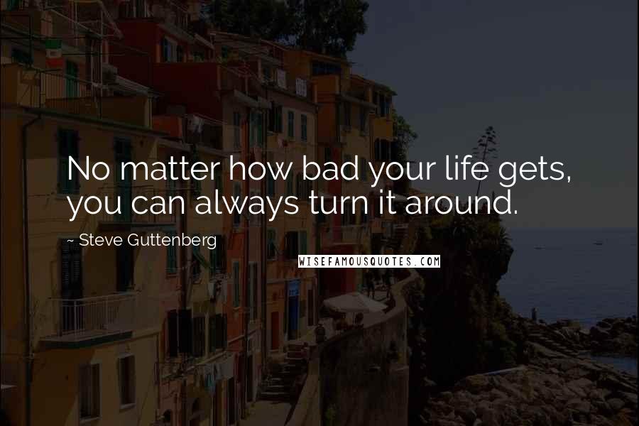 Steve Guttenberg Quotes: No matter how bad your life gets, you can always turn it around.