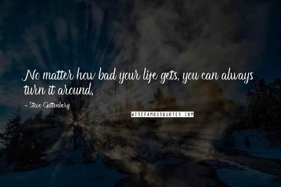 Steve Guttenberg Quotes: No matter how bad your life gets, you can always turn it around.