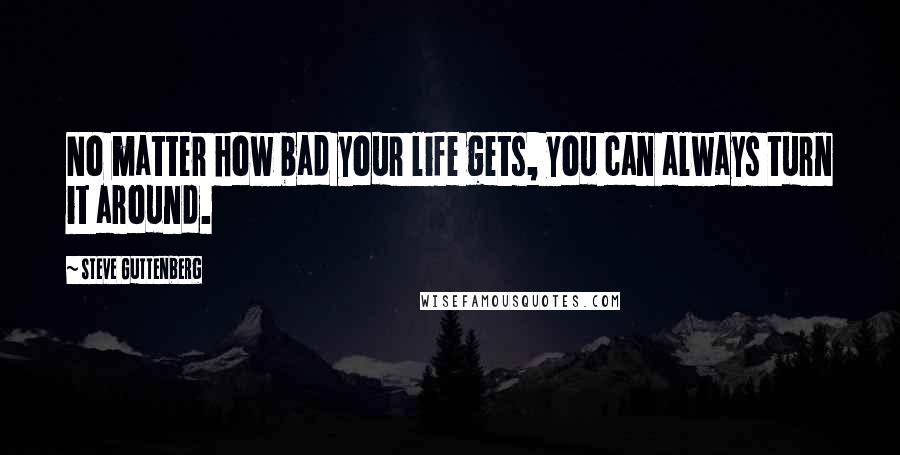 Steve Guttenberg Quotes: No matter how bad your life gets, you can always turn it around.