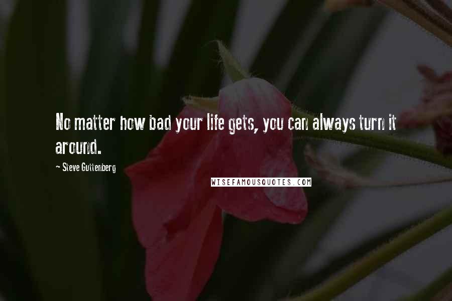 Steve Guttenberg Quotes: No matter how bad your life gets, you can always turn it around.