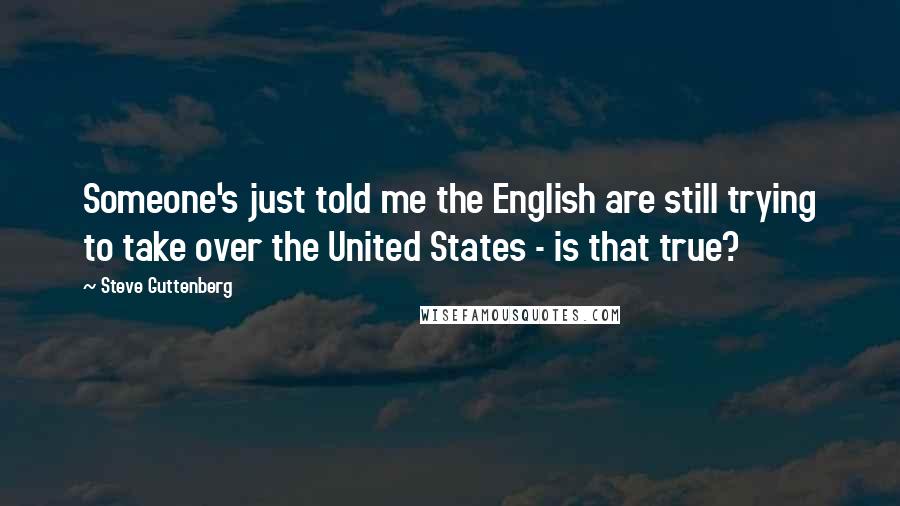 Steve Guttenberg Quotes: Someone's just told me the English are still trying to take over the United States - is that true?