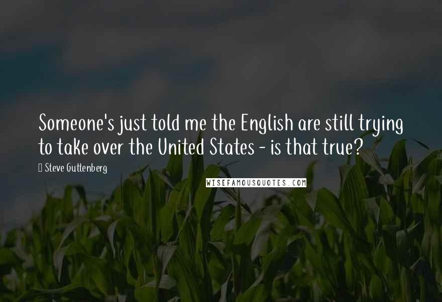Steve Guttenberg Quotes: Someone's just told me the English are still trying to take over the United States - is that true?
