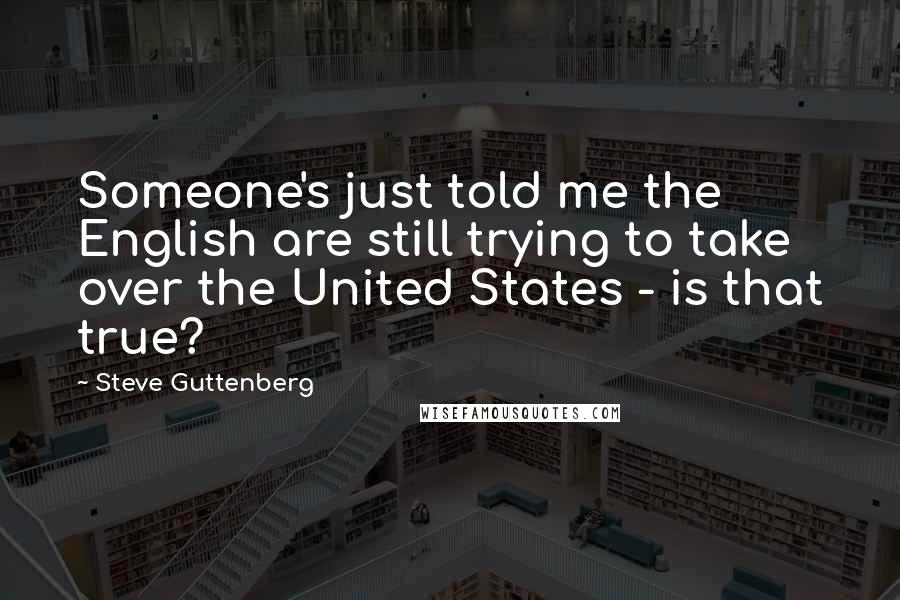 Steve Guttenberg Quotes: Someone's just told me the English are still trying to take over the United States - is that true?