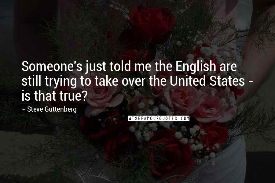 Steve Guttenberg Quotes: Someone's just told me the English are still trying to take over the United States - is that true?