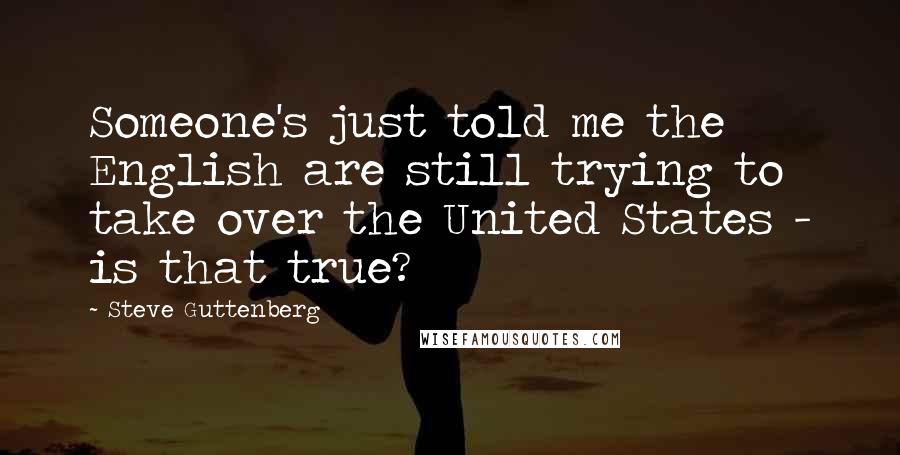Steve Guttenberg Quotes: Someone's just told me the English are still trying to take over the United States - is that true?