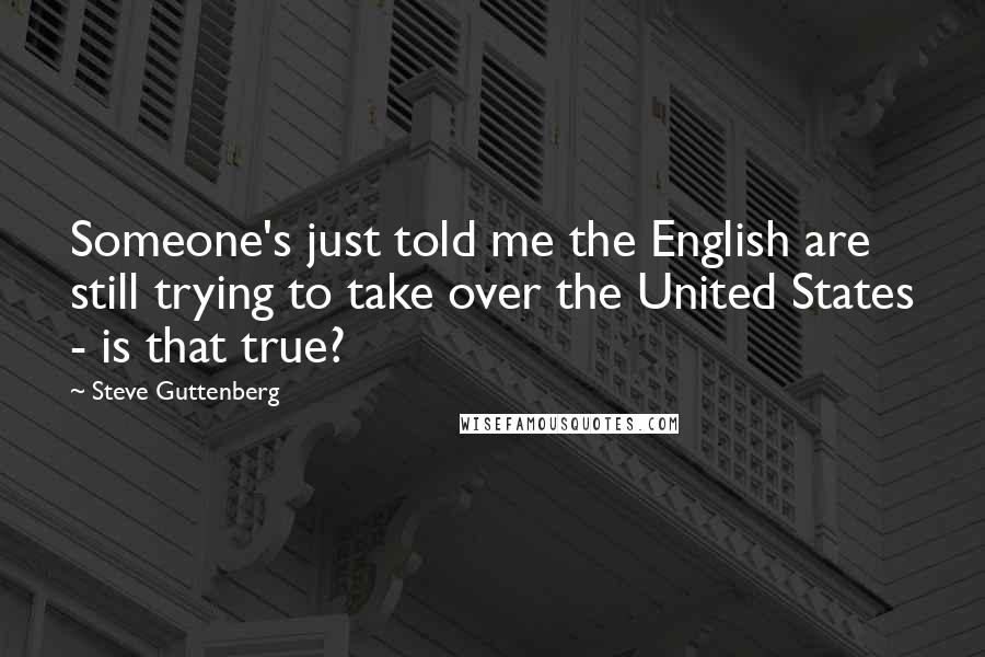 Steve Guttenberg Quotes: Someone's just told me the English are still trying to take over the United States - is that true?