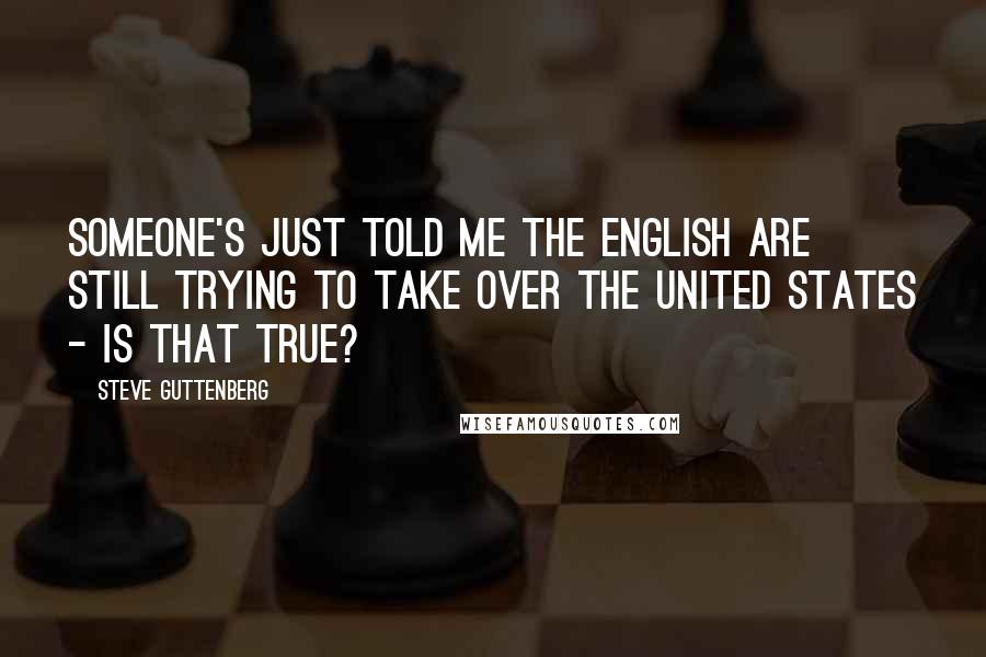 Steve Guttenberg Quotes: Someone's just told me the English are still trying to take over the United States - is that true?