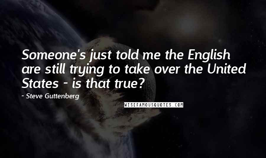 Steve Guttenberg Quotes: Someone's just told me the English are still trying to take over the United States - is that true?