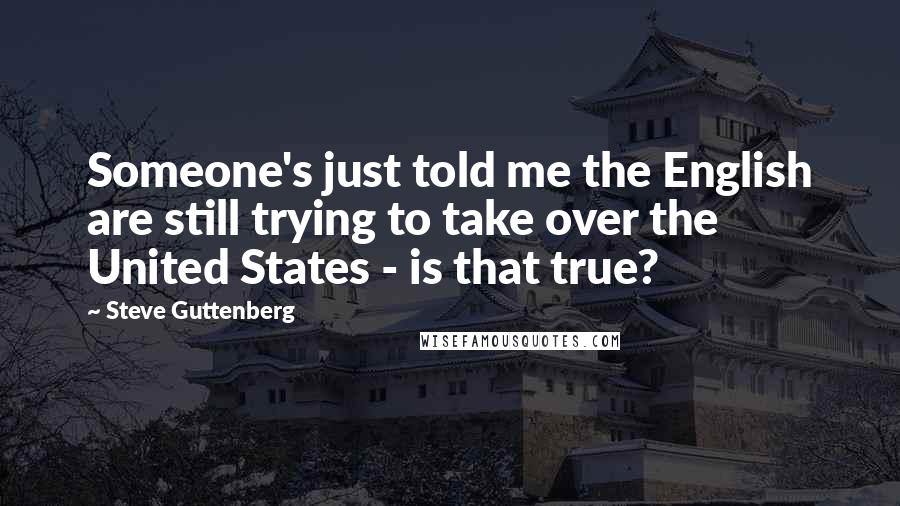 Steve Guttenberg Quotes: Someone's just told me the English are still trying to take over the United States - is that true?