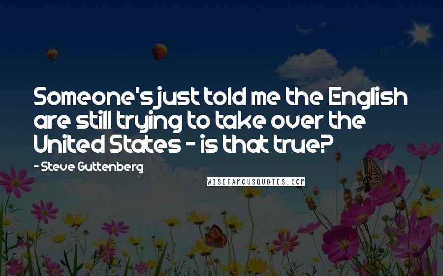 Steve Guttenberg Quotes: Someone's just told me the English are still trying to take over the United States - is that true?