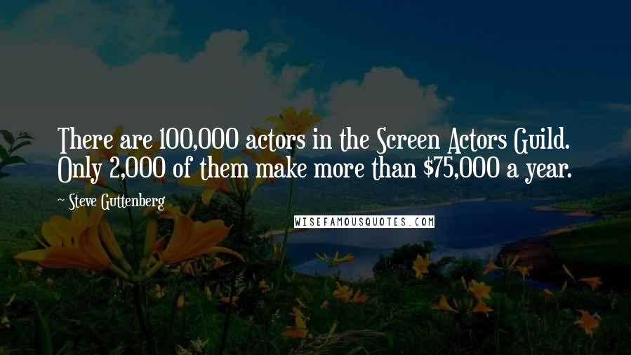 Steve Guttenberg Quotes: There are 100,000 actors in the Screen Actors Guild. Only 2,000 of them make more than $75,000 a year.