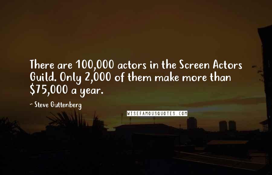 Steve Guttenberg Quotes: There are 100,000 actors in the Screen Actors Guild. Only 2,000 of them make more than $75,000 a year.