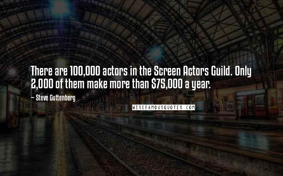 Steve Guttenberg Quotes: There are 100,000 actors in the Screen Actors Guild. Only 2,000 of them make more than $75,000 a year.