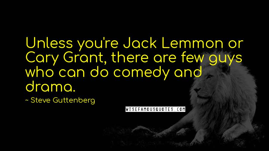 Steve Guttenberg Quotes: Unless you're Jack Lemmon or Cary Grant, there are few guys who can do comedy and drama.