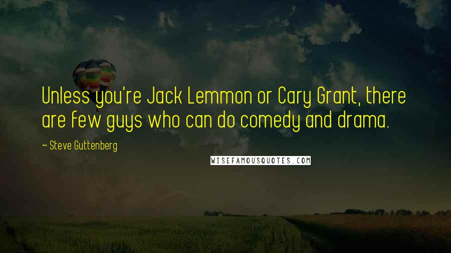 Steve Guttenberg Quotes: Unless you're Jack Lemmon or Cary Grant, there are few guys who can do comedy and drama.