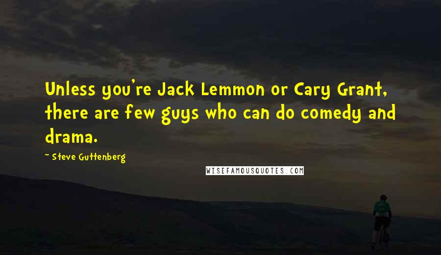 Steve Guttenberg Quotes: Unless you're Jack Lemmon or Cary Grant, there are few guys who can do comedy and drama.