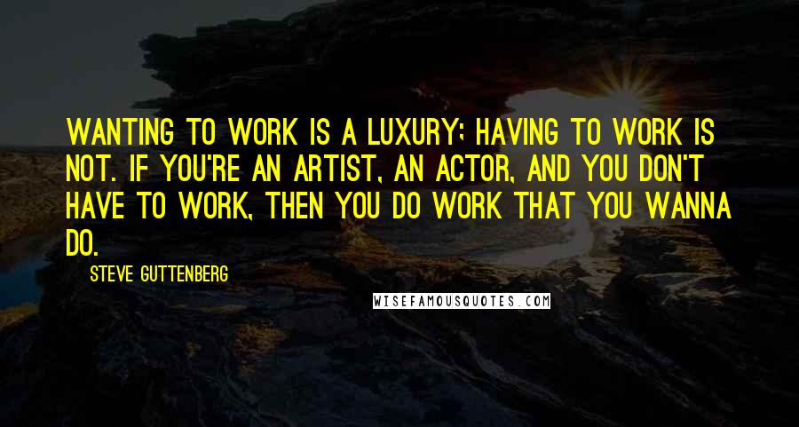 Steve Guttenberg Quotes: Wanting to work is a luxury; having to work is not. If you're an artist, an actor, and you don't have to work, then you do work that you wanna do.
