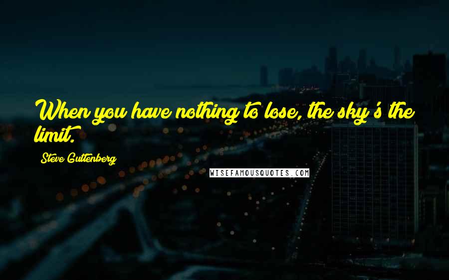 Steve Guttenberg Quotes: When you have nothing to lose, the sky's the limit.