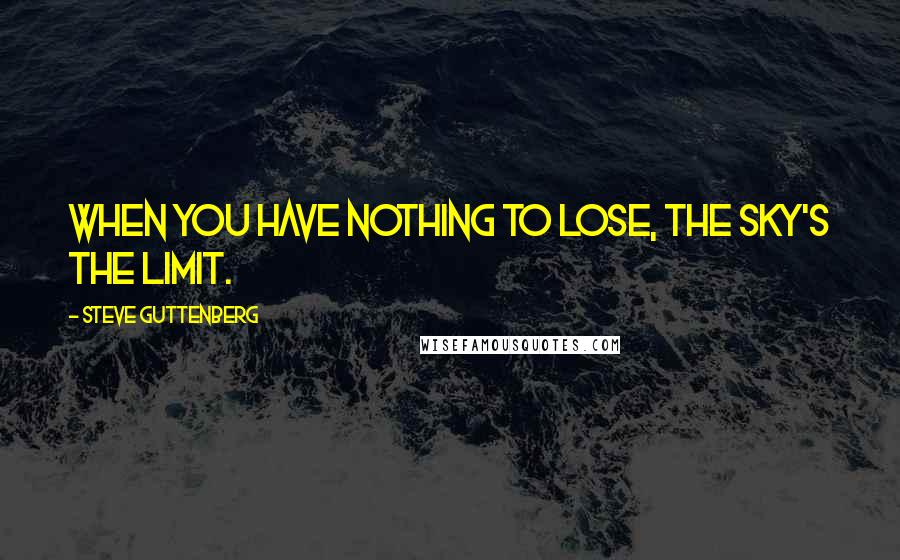 Steve Guttenberg Quotes: When you have nothing to lose, the sky's the limit.