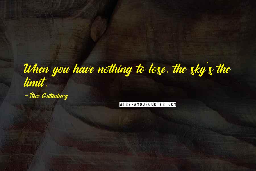 Steve Guttenberg Quotes: When you have nothing to lose, the sky's the limit.