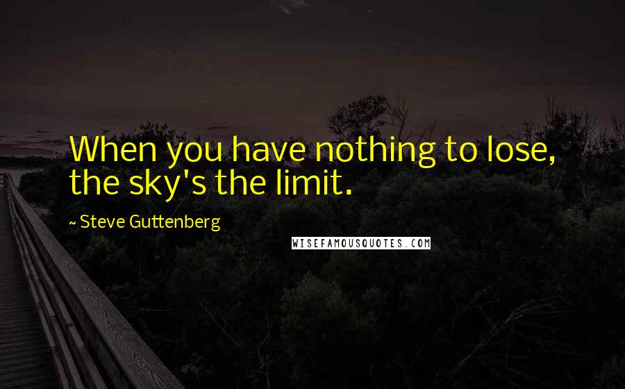 Steve Guttenberg Quotes: When you have nothing to lose, the sky's the limit.