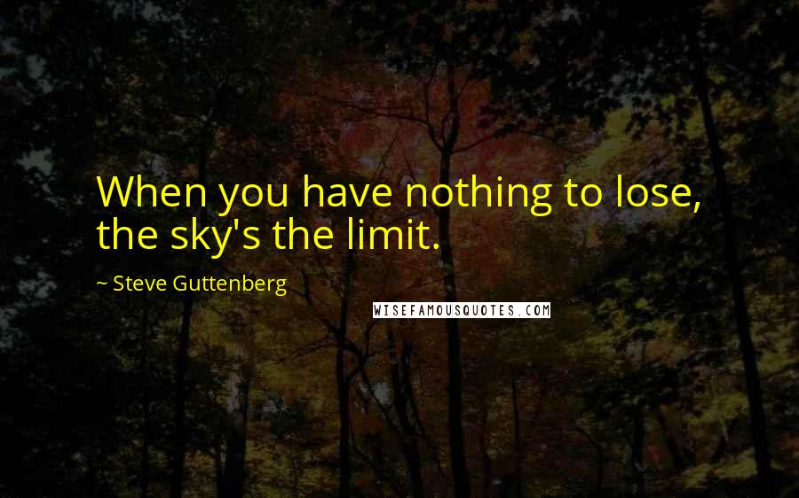 Steve Guttenberg Quotes: When you have nothing to lose, the sky's the limit.