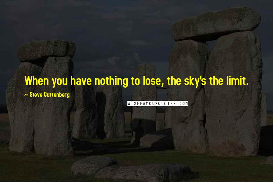 Steve Guttenberg Quotes: When you have nothing to lose, the sky's the limit.