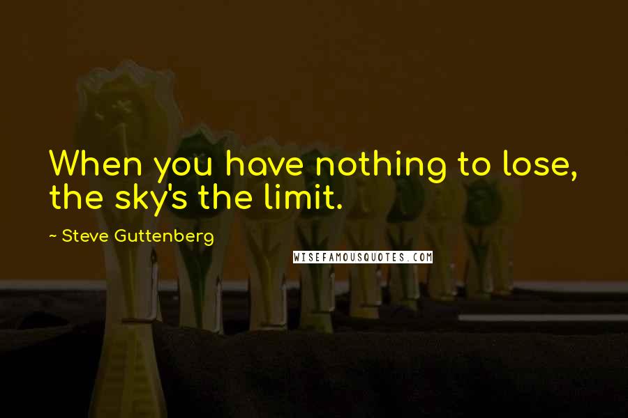 Steve Guttenberg Quotes: When you have nothing to lose, the sky's the limit.