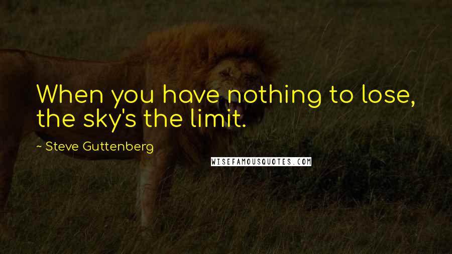 Steve Guttenberg Quotes: When you have nothing to lose, the sky's the limit.