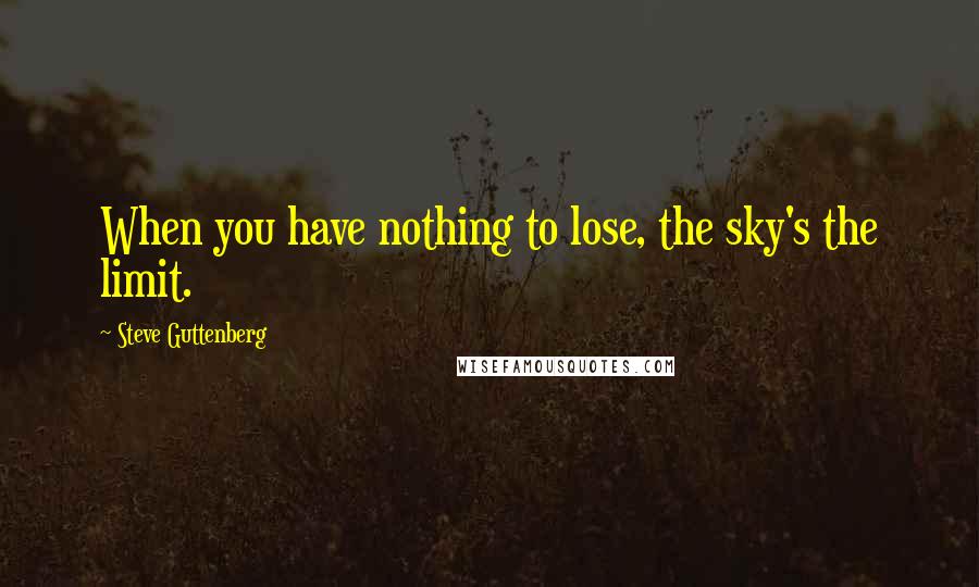 Steve Guttenberg Quotes: When you have nothing to lose, the sky's the limit.