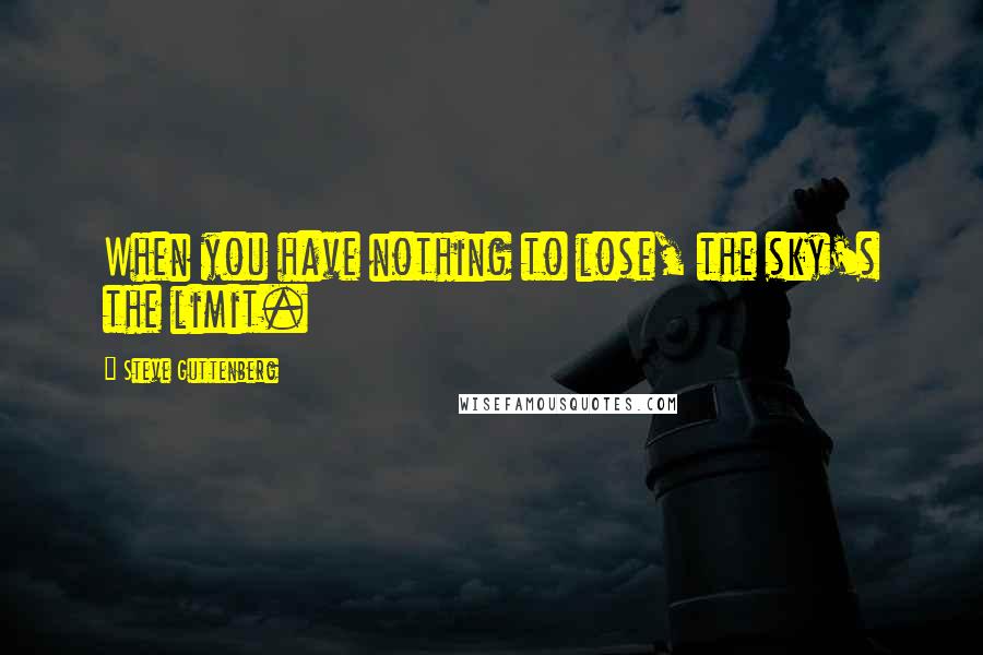 Steve Guttenberg Quotes: When you have nothing to lose, the sky's the limit.