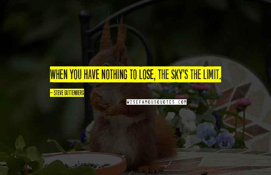 Steve Guttenberg Quotes: When you have nothing to lose, the sky's the limit.