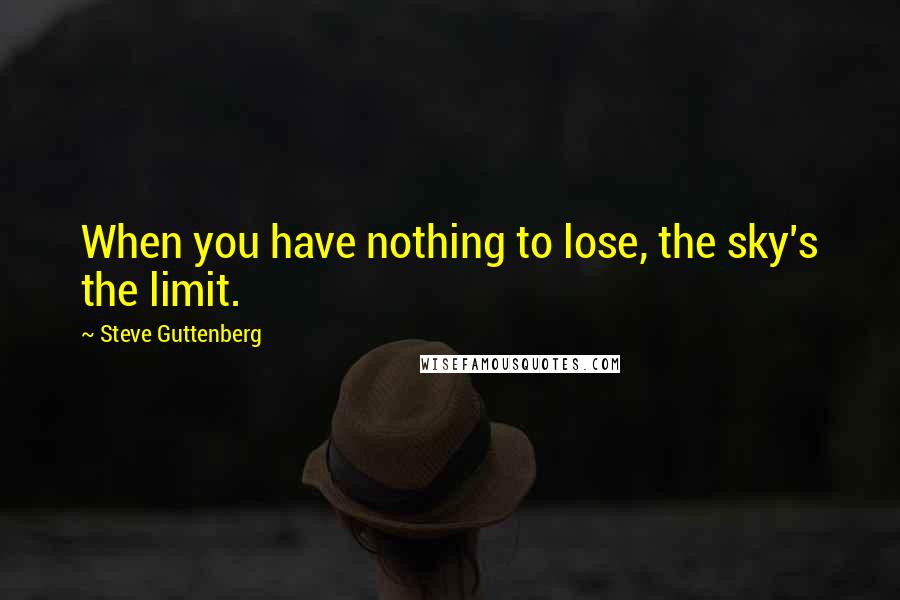 Steve Guttenberg Quotes: When you have nothing to lose, the sky's the limit.
