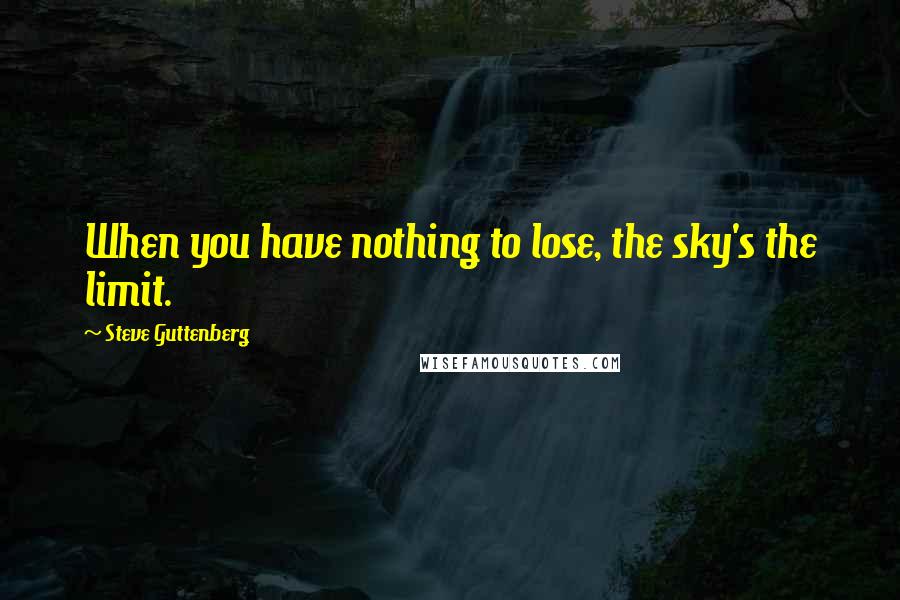 Steve Guttenberg Quotes: When you have nothing to lose, the sky's the limit.