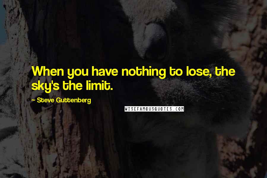 Steve Guttenberg Quotes: When you have nothing to lose, the sky's the limit.