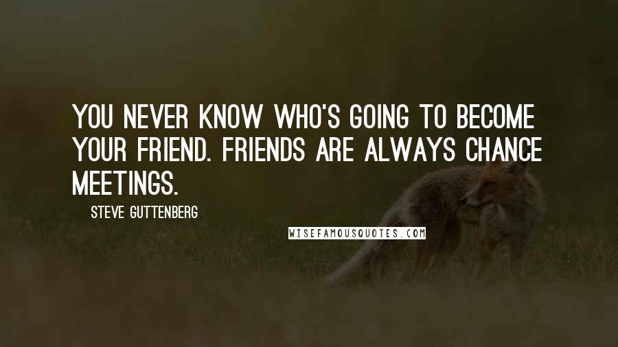 Steve Guttenberg Quotes: You never know who's going to become your friend. Friends are always chance meetings.